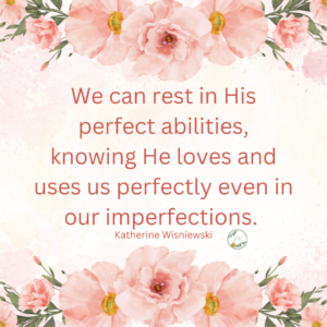 We can then rest in His perfect abilities, knowing He loves and uses us perfectly even in our imperfections