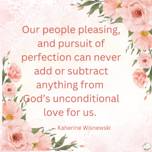 Oour people pleasing, and pursuit of perfection can never add or subtract anything from God’s unconditional love for us.