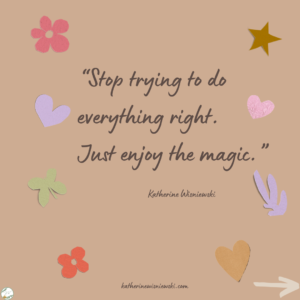 Stop trying to do everything right. Just enjoy the magic