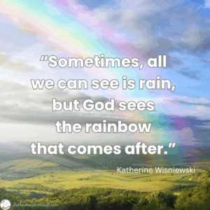 “Sometimes, all we can see is rain, but God sees the rainbow that comes after.”