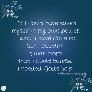 If I could have saved myself, I would have. But I couldn’t. It was more than I could handle. I needed God’s help.
