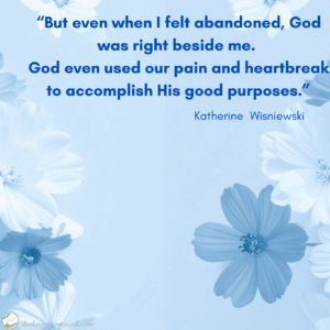 But even when I felt abandoned, God was right beside me