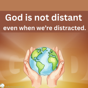 God is not distant even when we're distracted.
